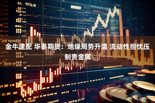 金牛速配 华泰期货：地缘局势升温 流动性担忧压制贵金属