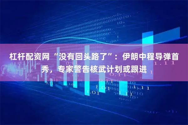 杠杆配资网 “没有回头路了”：伊朗中程导弹首秀，专家警告核武计划或跟进