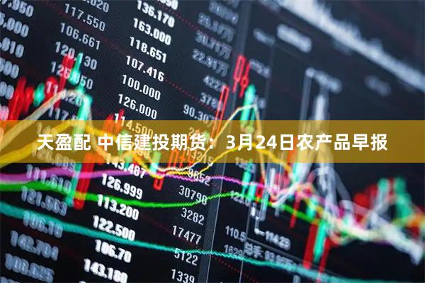 天盈配 中信建投期货：3月24日农产品早报