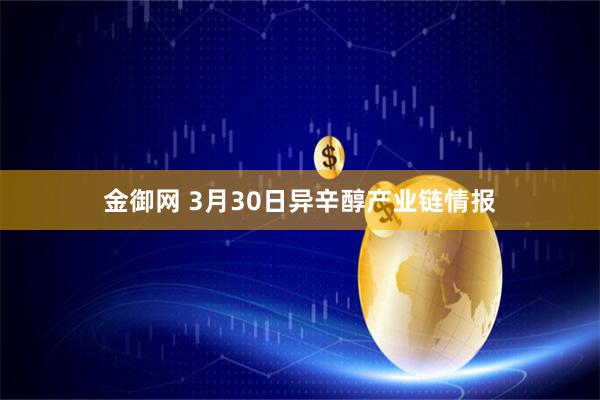 金御网 3月30日异辛醇产业链情报