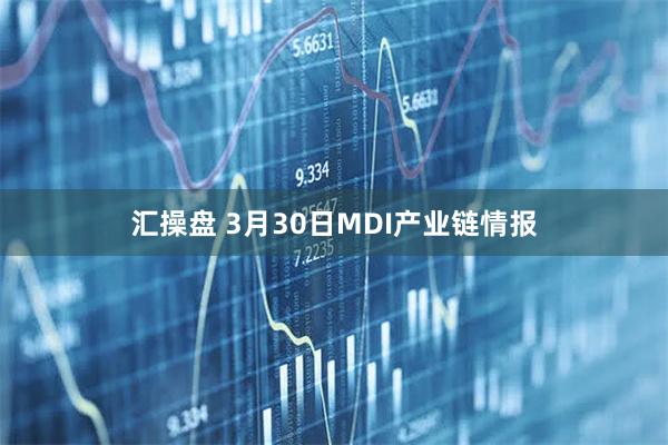 汇操盘 3月30日MDI产业链情报