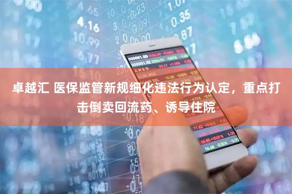 卓越汇 医保监管新规细化违法行为认定，重点打击倒卖回流药、诱导住院