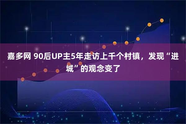 嘉多网 90后UP主5年走访上千个村镇，发现“进城”的观念变了