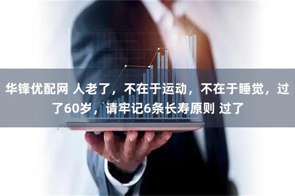 华锋优配网 人老了，不在于运动，不在于睡觉，过了60岁，请牢记6条长寿原则 过了