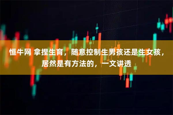 恒牛网 拿捏生育，随意控制生男孩还是生女孩，居然是有方法的，一文讲透
