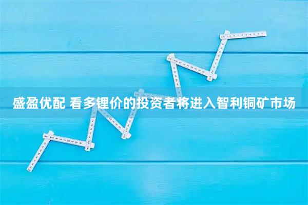 盛盈优配 看多锂价的投资者将进入智利铜矿市场