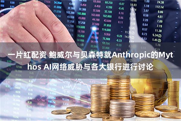 一片红配资 鲍威尔与贝森特就Anthropic的Mythos AI网络威胁与各大银行进行讨论