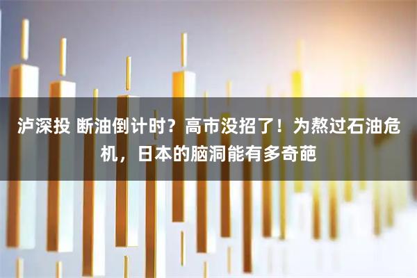 泸深投 断油倒计时?高市没招了!为熬过石油危机,日本的脑洞能有多奇葩