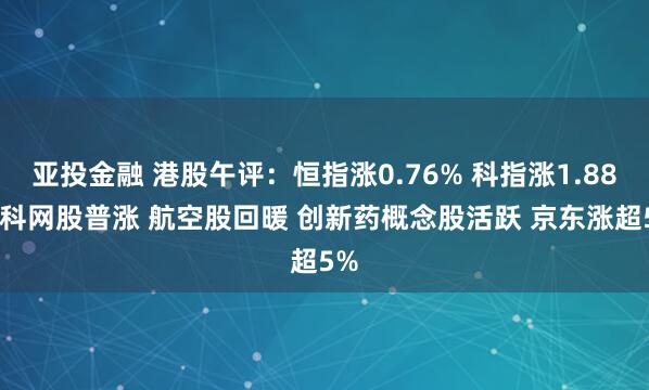 亚投金融 港股午评：恒指涨0.76% 科指涨1.88% 科网股普涨 航空股回暖 创新药概念股活跃 京东涨超5%