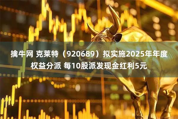 擒牛网 克莱特（920689）拟实施2025年年度权益分派 每10股派发现金红利5元