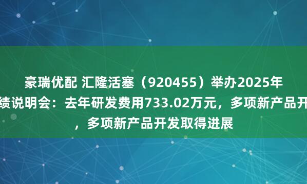豪瑞优配 汇隆活塞（920455）举办2025年年度报告业绩说明会：去年研发费用733.02万元，多项新产品开发取得进展