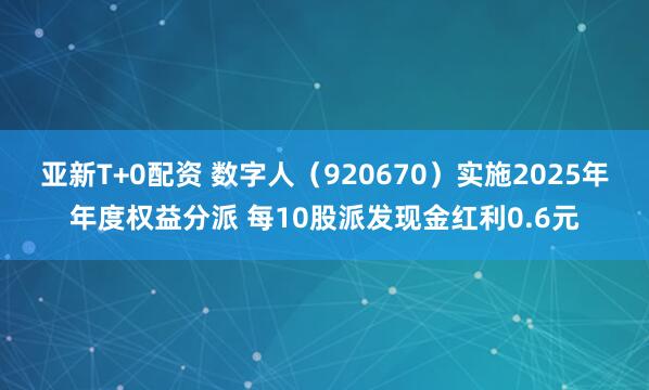 亚新T+0配资 数字人（920670）实施2025年年度权益分派 每10股派发现金红利0.6元