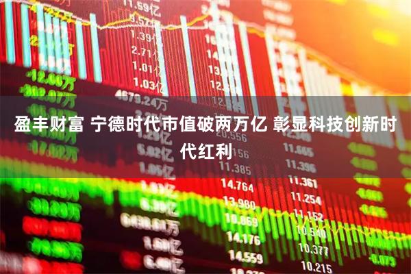 盈丰财富 宁德时代市值破两万亿 彰显科技创新时代红利