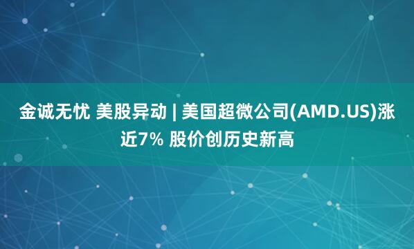 金诚无忧 美股异动 | 美国超微公司(AMD.US)涨近7% 股价创历史新高
