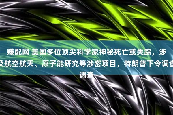 赚配网 美国多位顶尖科学家神秘死亡或失踪，涉及航空航天、原子能研究等涉密项目，特朗普下令调查
