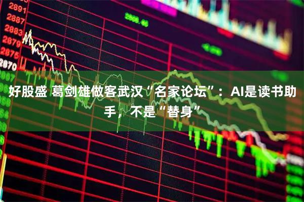 好股盛 葛剑雄做客武汉“名家论坛”:AI是读书助手,不是“替身”
