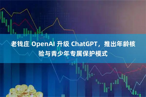 老钱庄 OpenAI 升级 ChatGPT，推出年龄核验与青少年专属保护模式