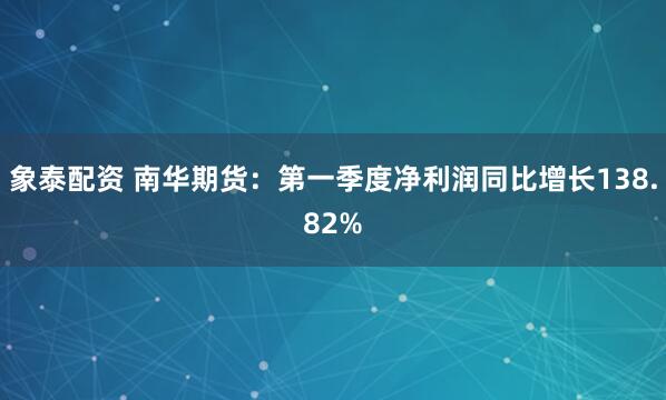 象泰配资 南华期货：第一季度净利润同比增长138.82%