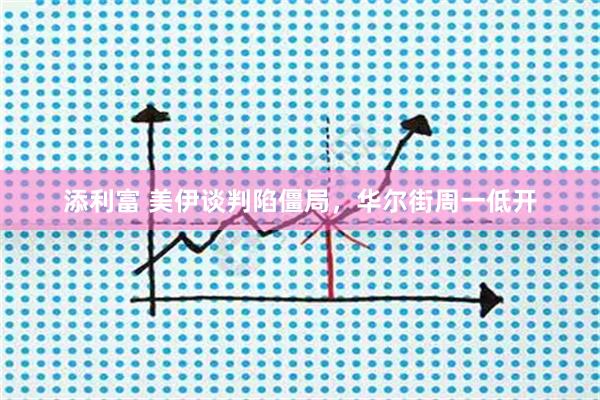 添利富 美伊谈判陷僵局，华尔街周一低开