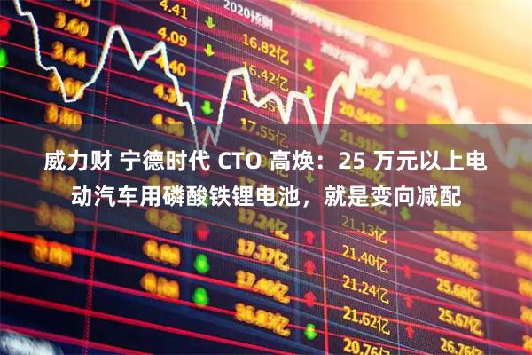 威力财 宁德时代 CTO 高焕:25 万元以上电动汽车用磷酸铁锂电池,就是变向减配