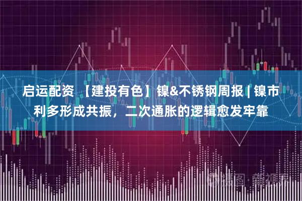 启运配资 【建投有色】镍&不锈钢周报 | 镍市利多形成共振，二次通胀的逻辑愈发牢靠