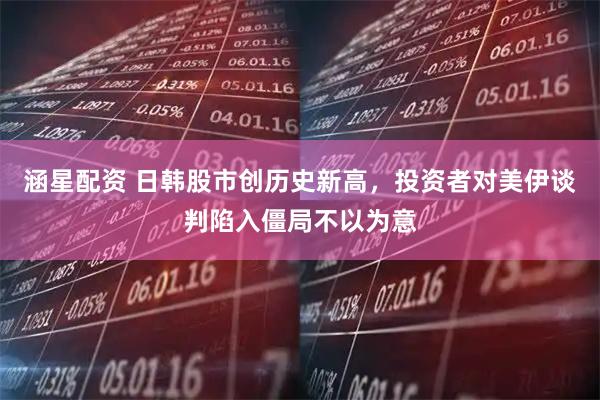 涵星配资 日韩股市创历史新高，投资者对美伊谈判陷入僵局不以为意