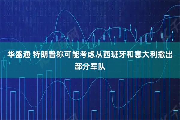 华盛通 特朗普称可能考虑从西班牙和意大利撤出部分军队
