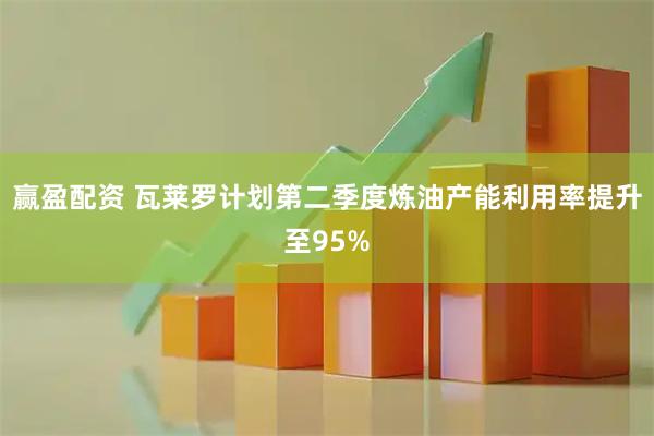 赢盈配资 瓦莱罗计划第二季度炼油产能利用率提升至95%