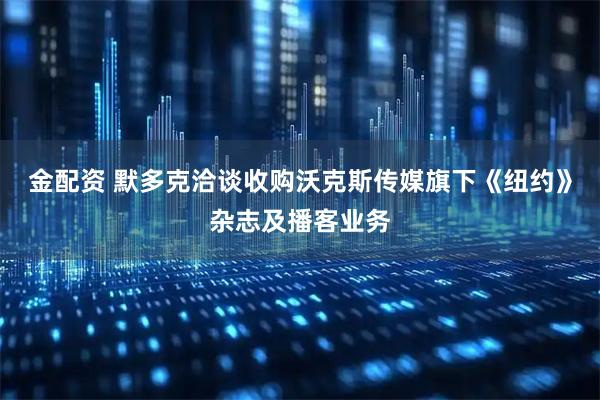 金配资 默多克洽谈收购沃克斯传媒旗下《纽约》杂志及播客业务