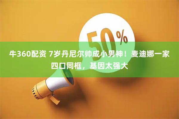 牛360配资 7岁丹尼尔帅成小男神！麦迪娜一家四口同框，基因太强大