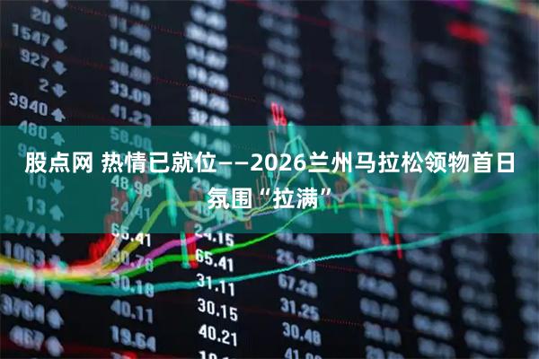 股点网 热情已就位——2026兰州马拉松领物首日氛围“拉满”