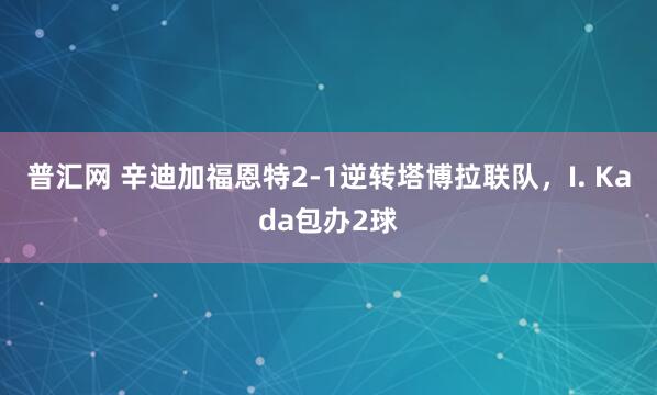 普汇网 辛迪加福恩特2-1逆转塔博拉联队，I. Kada包办2球