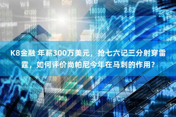 K8金融 年薪300万美元，抢七六记三分射穿雷霆，如何评价尚帕尼今年在马刺的作用？