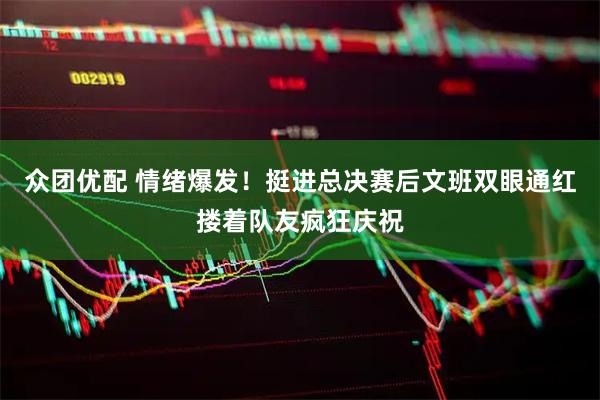 众团优配 情绪爆发！挺进总决赛后文班双眼通红搂着队友疯狂庆祝