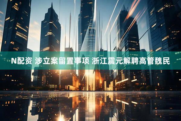 N配资 涉立案留置事项 浙江震元解聘高管魏民