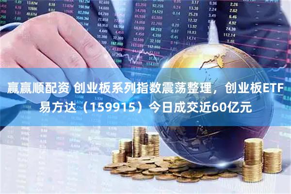 赢赢顺配资 创业板系列指数震荡整理，创业板ETF易方达（159915）今日成交近60亿元