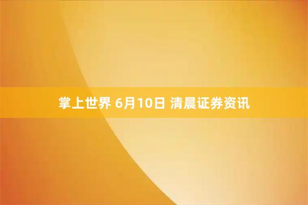 掌上世界 6月10日 清晨证券资讯