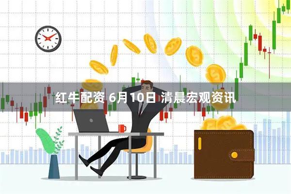 红牛配资 6月10日 清晨宏观资讯