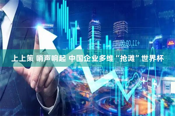 上上策 哨声响起 中国企业多维“抢滩”世界杯