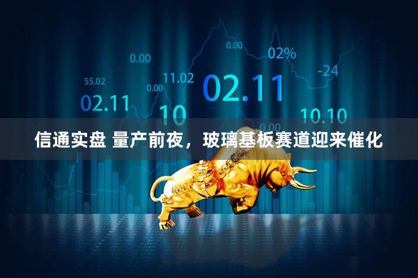 信通实盘 量产前夜，玻璃基板赛道迎来催化
