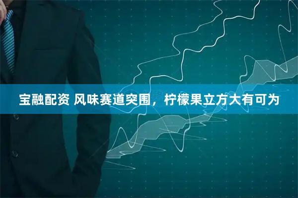宝融配资 风味赛道突围,柠檬果立方大有可为