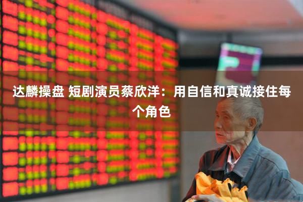 达麟操盘 短剧演员蔡欣洋：用自信和真诚接住每个角色