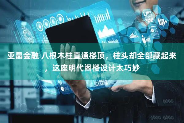 亚晶金融 八根木柱直通楼顶,柱头却全部藏起来,这座明代阁楼设计太巧妙