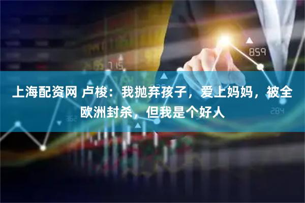 上海配资网 卢梭：我抛弃孩子，爱上妈妈，被全欧洲封杀，但我是个好人