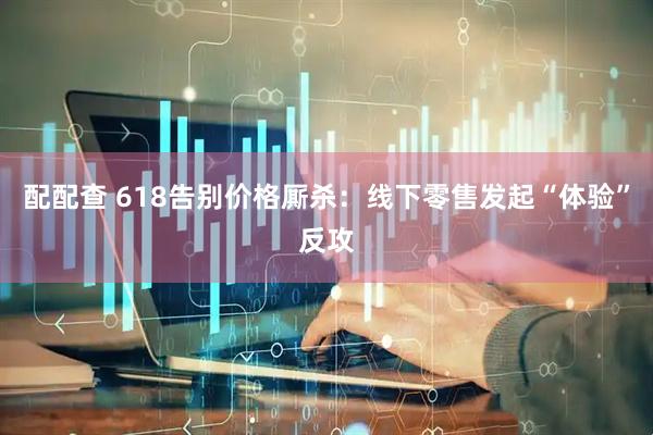 配配查 618告别价格厮杀:线下零售发起“体验”反攻
