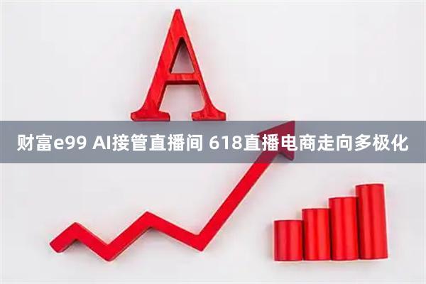 财富e99 AI接管直播间 618直播电商走向多极化