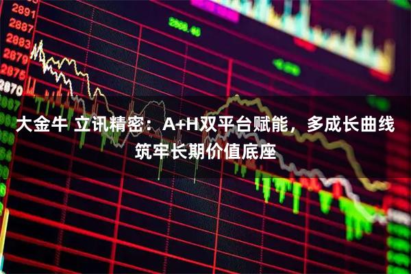 大金牛 立讯精密：A+H双平台赋能，多成长曲线筑牢长期价值底座