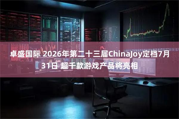 卓盛国际 2026年第二十三届ChinaJoy定档7月31日 超千款游戏产品将亮相