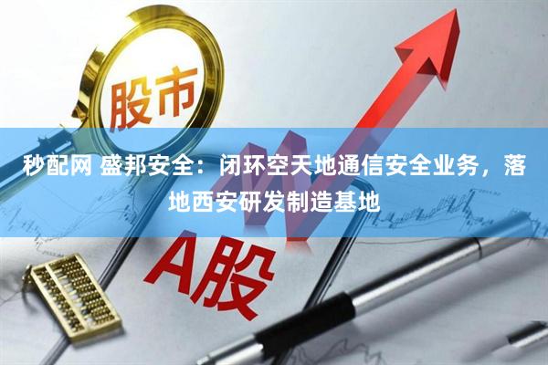 秒配网 盛邦安全：闭环空天地通信安全业务，落地西安研发制造基地