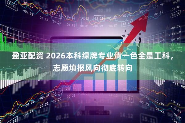 盈亚配资 2026本科绿牌专业清一色全是工科，志愿填报风向彻底转向